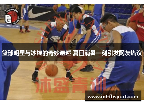 篮球明星与冰棍的奇妙邂逅 夏日消暑一刻引发网友热议